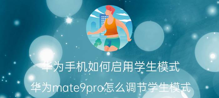 华为手机如何启用学生模式 华为mate9pro怎么调节学生模式？